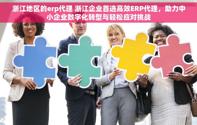 浙江地区的erp代理 浙江企业首选高效ERP代理，助力中小企业数字化转型与轻松应对挑战