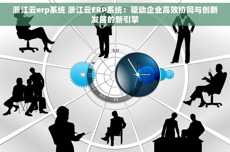 浙江云erp系统 浙江云ERP系统：驱动企业高效协同与创新发展的新引擎