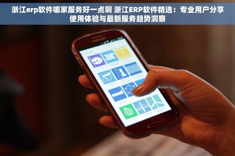 浙江erp软件哪家服务好一点啊 浙江ERP软件精选：专业用户分享使用体验与最新服务趋势洞察