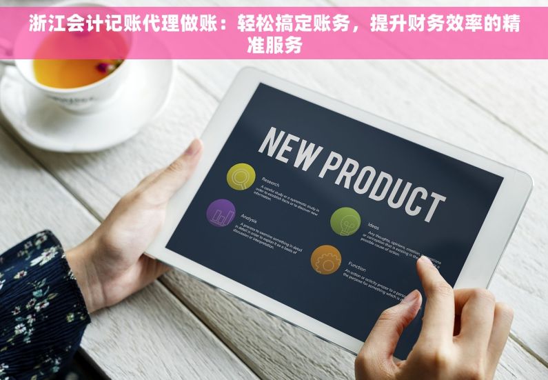 浙江会计记账代理做账：轻松搞定账务，提升财务效率的精准服务