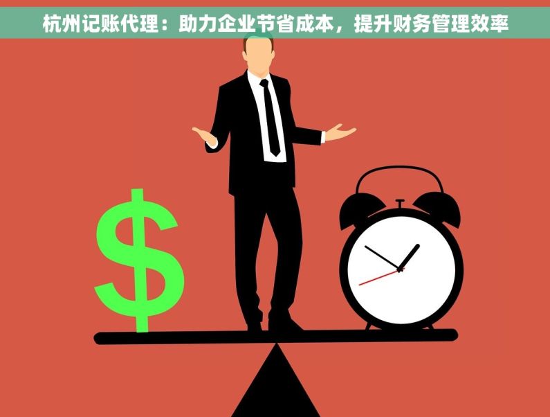 杭州记账代理：助力企业节省成本，提升财务管理效率