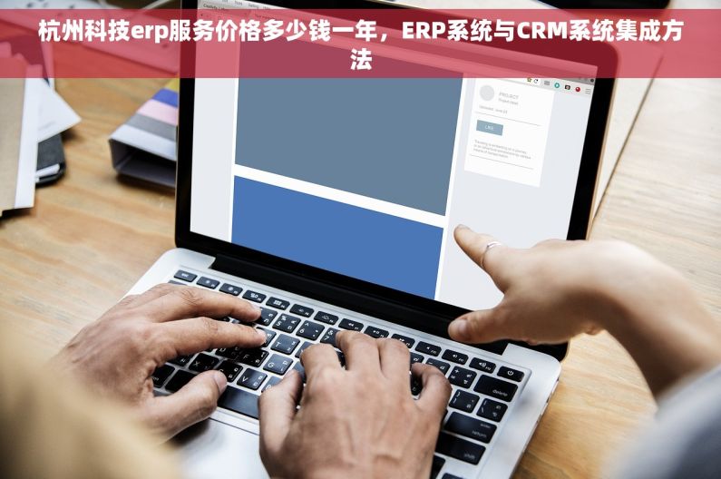 杭州科技erp服务价格多少钱一年，ERP系统与CRM系统集成方法