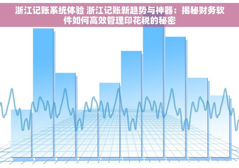 浙江记账系统体验 浙江记账新趋势与神器：揭秘财务软件如何高效管理印花税的秘密