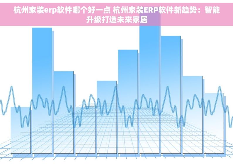杭州家装erp软件哪个好一点 杭州家装ERP软件新趋势：智能升级打造未来家居