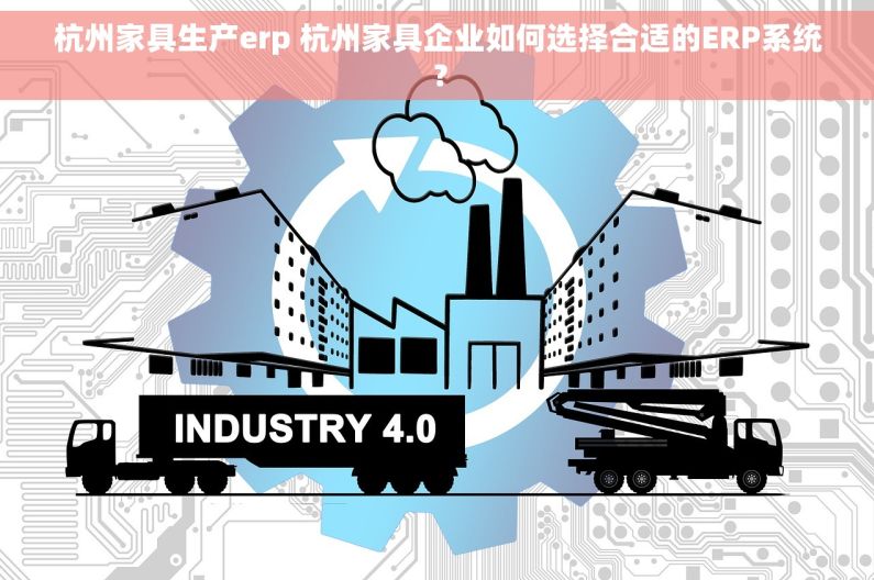 杭州家具生产erp 杭州家具企业如何选择合适的ERP系统？