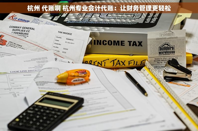 杭州 代账啊 杭州专业会计代账：让财务管理更轻松