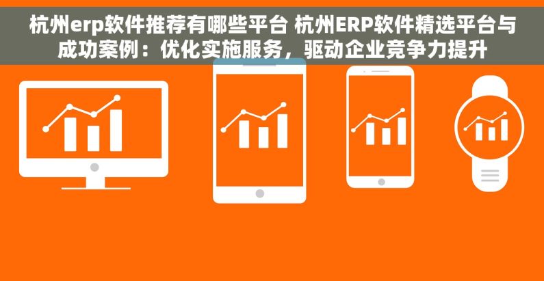 杭州erp软件推荐有哪些平台 杭州ERP软件精选平台与成功案例：优化实施服务，驱动企业竞争力提升