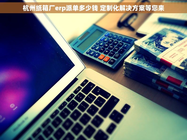 杭州纸箱厂erp派单多少钱 定制化解决方案等您来