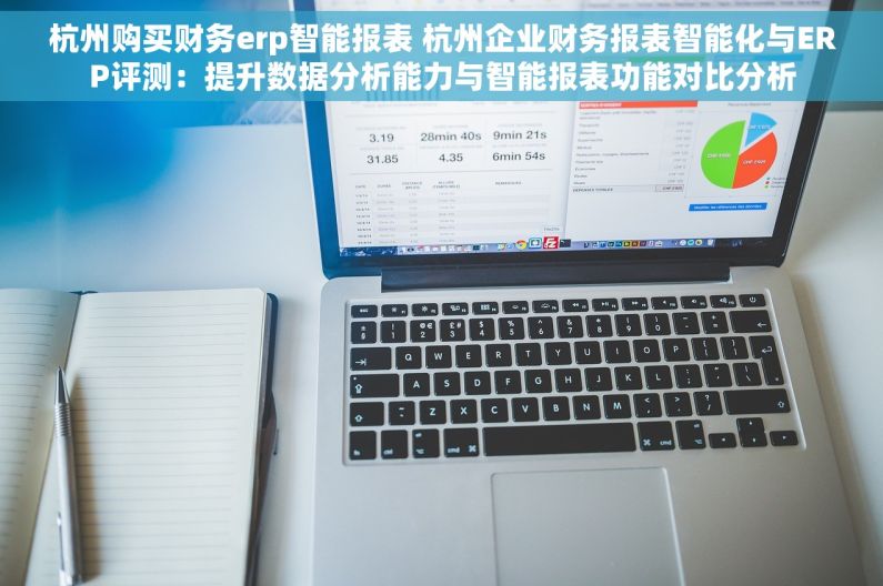 杭州购买财务erp智能报表 杭州企业财务报表智能化与ERP评测：提升数据分析能力与智能报表功能对比分析