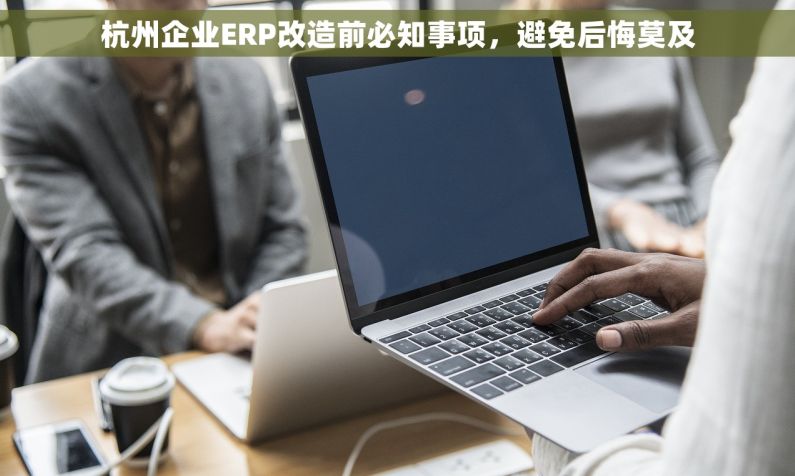 杭州企业ERP改造前必知事项，避免后悔莫及
