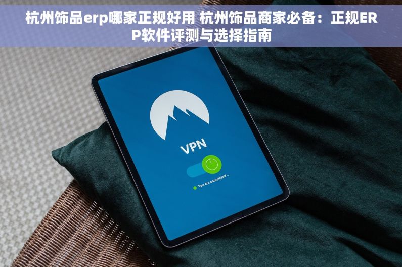 杭州饰品erp哪家正规好用 杭州饰品商家必备：正规ERP软件评测与选择指南