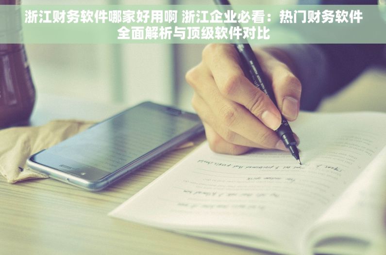 浙江财务软件哪家好用啊 浙江企业必看：热门财务软件全面解析与顶级软件对比