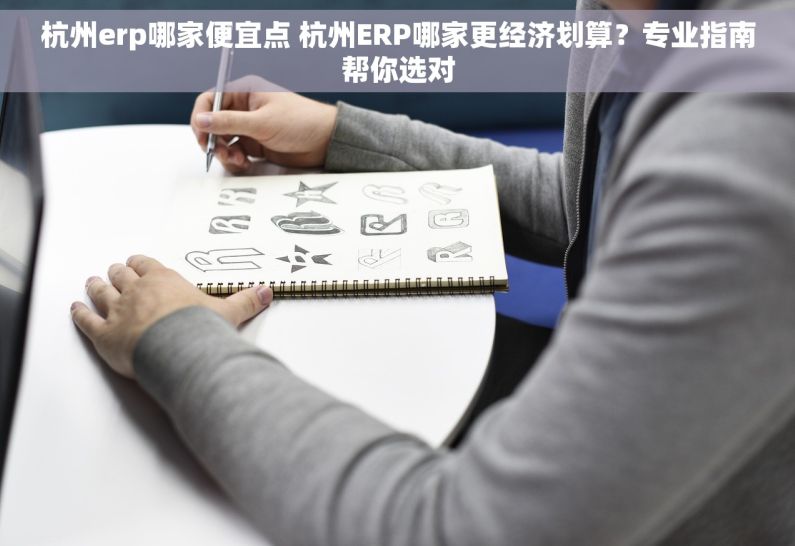 杭州erp哪家便宜点 杭州ERP哪家更经济划算？专业指南帮你选对