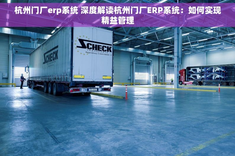 杭州门厂erp系统 深度解读杭州门厂ERP系统：如何实现精益管理