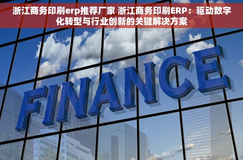 浙江商务印刷erp推荐厂家 浙江商务印刷ERP：驱动数字化转型与行业创新的关键解决方案