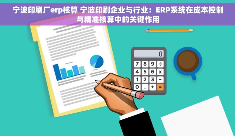 宁波印刷厂erp核算 宁波印刷企业与行业：ERP系统在成本控制与精准核算中的关键作用