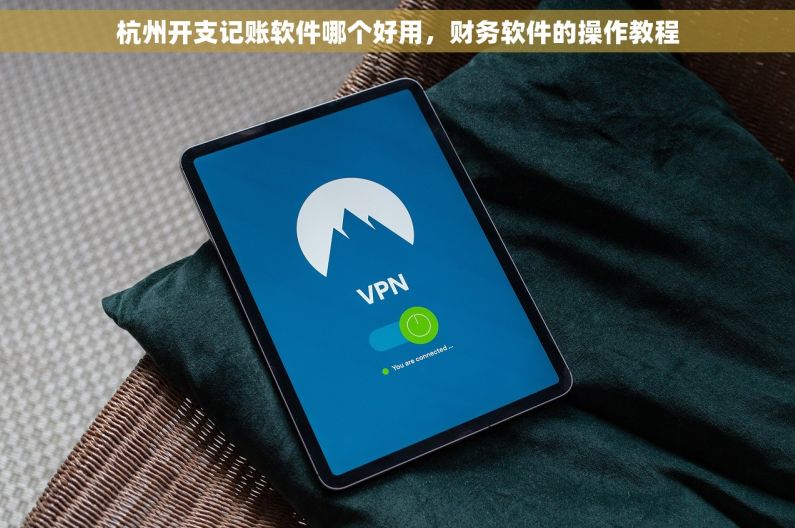 杭州开支记账软件哪个好用，财务软件的操作教程