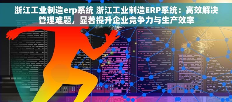 浙江工业制造erp系统 浙江工业制造ERP系统：高效解决管理难题，显著提升企业竞争力与生产效率