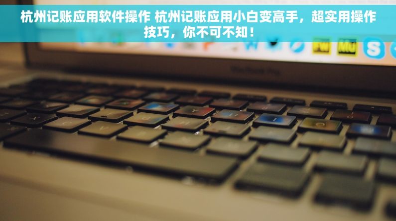 杭州记账应用软件操作 杭州记账应用小白变高手，超实用操作技巧，你不可不知！