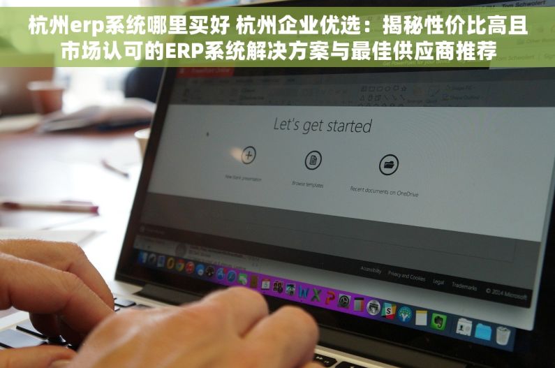 杭州erp系统哪里买好 杭州企业优选：揭秘性价比高且市场认可的ERP系统解决方案与最佳供应商推荐