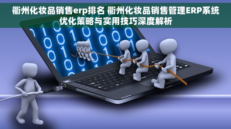 衢州化妆品销售erp排名 衢州化妆品销售管理ERP系统优化策略与实用技巧深度解析