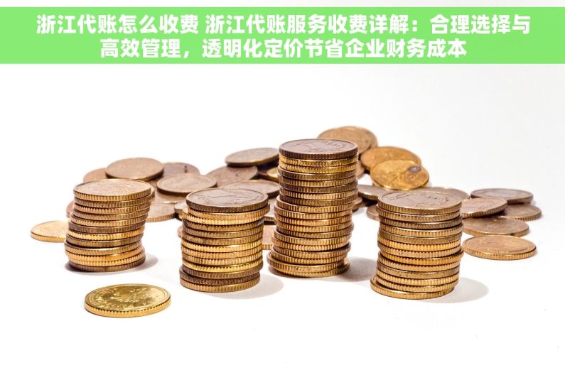 浙江代账怎么收费 浙江代账服务收费详解：合理选择与高效管理，透明化定价节省企业财务成本