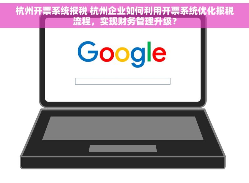 杭州开票系统报税 杭州企业如何利用开票系统优化报税流程，实现财务管理升级？