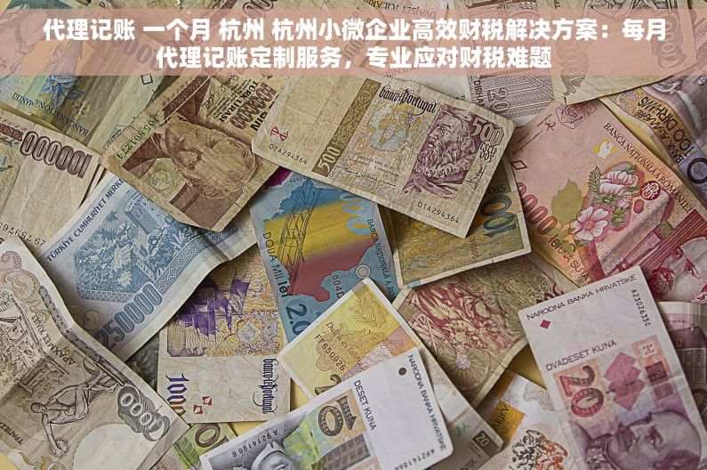 代理记账 一个月 杭州 杭州小微企业高效财税解决方案：每月代理记账定制服务，专业应对财税难题