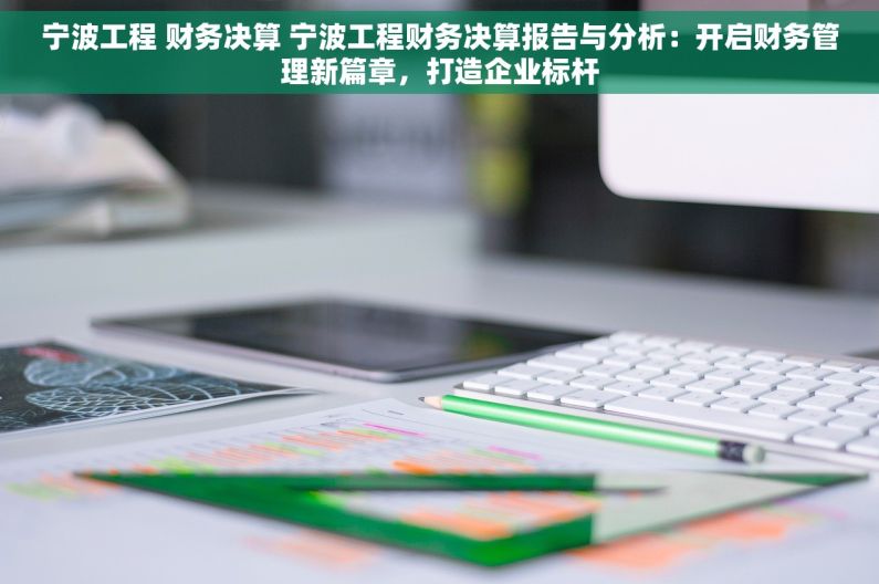 宁波工程 财务决算 宁波工程财务决算报告与分析：开启财务管理新篇章，打造企业标杆