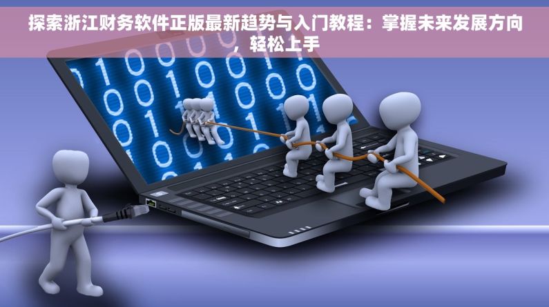 探索浙江财务软件正版最新趋势与入门教程：掌握未来发展方向，轻松上手