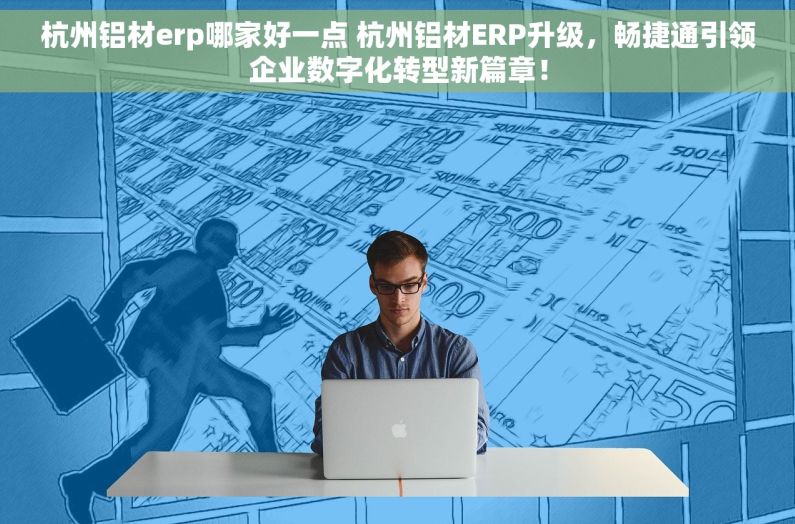 杭州铝材erp哪家好一点 杭州铝材ERP升级，畅捷通引领企业数字化转型新篇章！