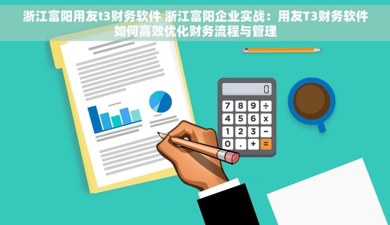 浙江富阳用友t3财务软件 浙江富阳企业实战：用友T3财务软件如何高效优化财务流程与管理
