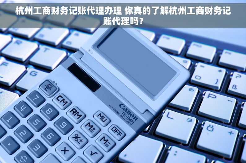杭州工商财务记账代理办理 你真的了解杭州工商财务记账代理吗？