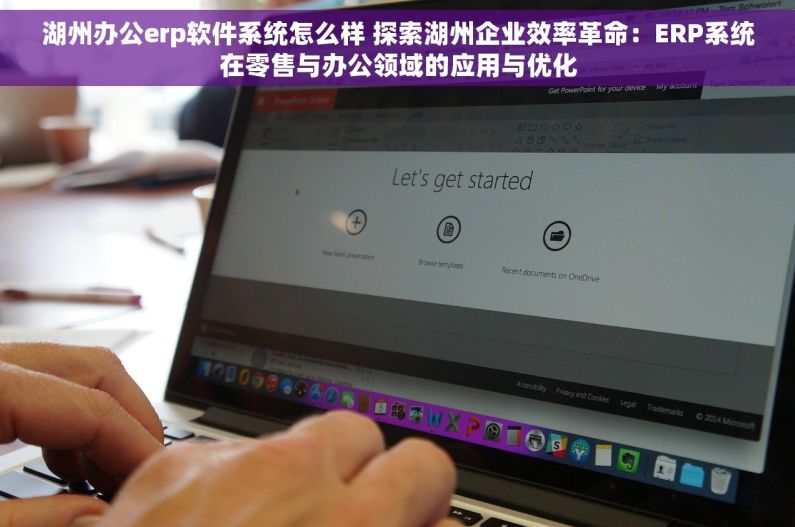湖州办公erp软件系统怎么样 探索湖州企业效率革命：ERP系统在零售与办公领域的应用与优化