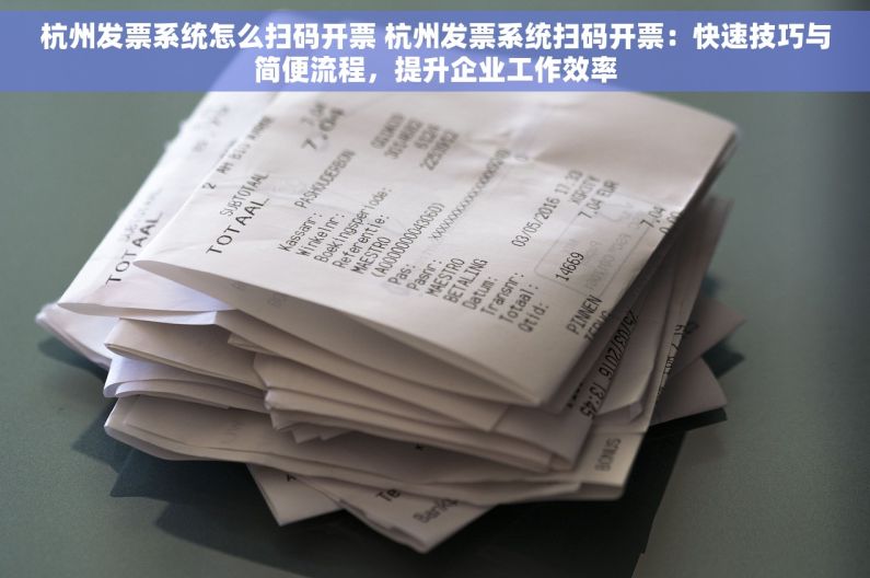杭州发票系统怎么扫码开票 杭州发票系统扫码开票：快速技巧与简便流程，提升企业工作效率