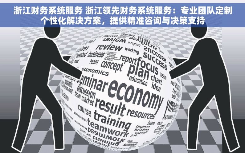 浙江财务系统服务 浙江领先财务系统服务：专业团队定制个性化解决方案，提供精准咨询与决策支持