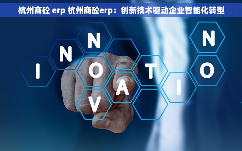 杭州商砼 erp 杭州商砼erp：创新技术驱动企业智能化转型