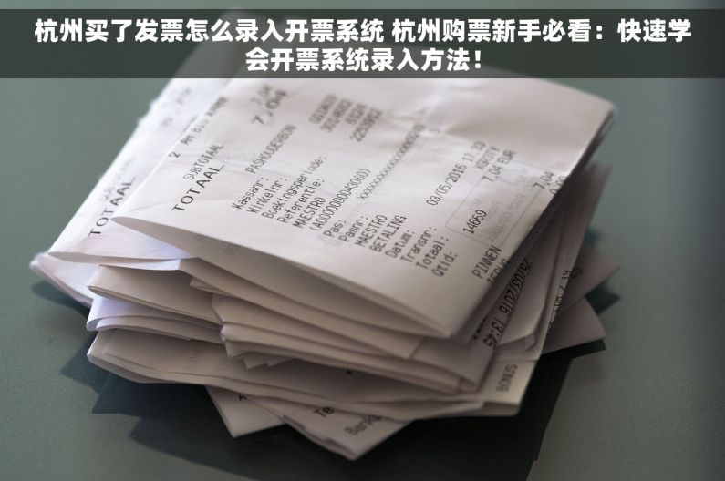 杭州买了发票怎么录入开票系统 杭州购票新手必看：快速学会开票系统录入方法！