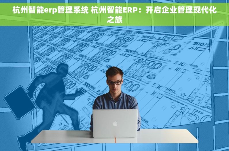 杭州智能erp管理系统 杭州智能ERP：开启企业管理现代化之旅