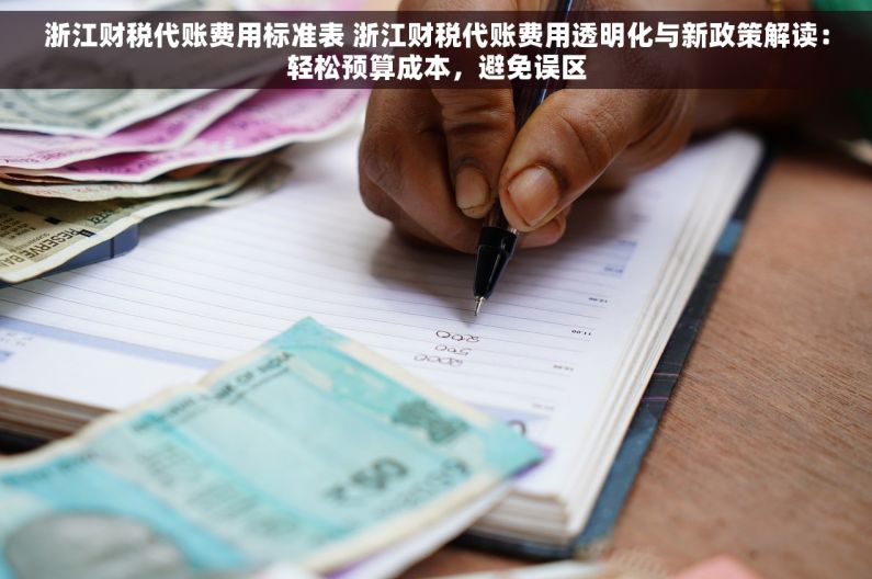 浙江财税代账费用标准表 浙江财税代账费用透明化与新政策解读：轻松预算成本，避免误区