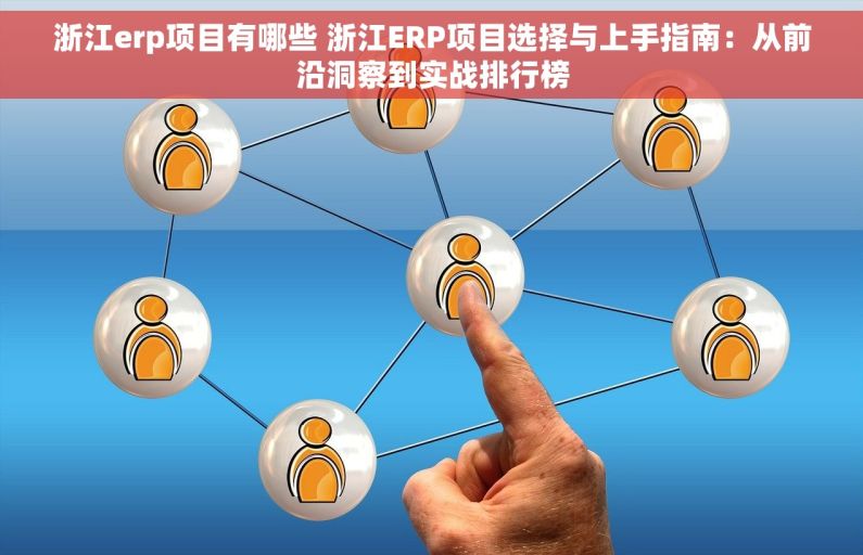 浙江erp项目有哪些 浙江ERP项目选择与上手指南：从前沿洞察到实战排行榜