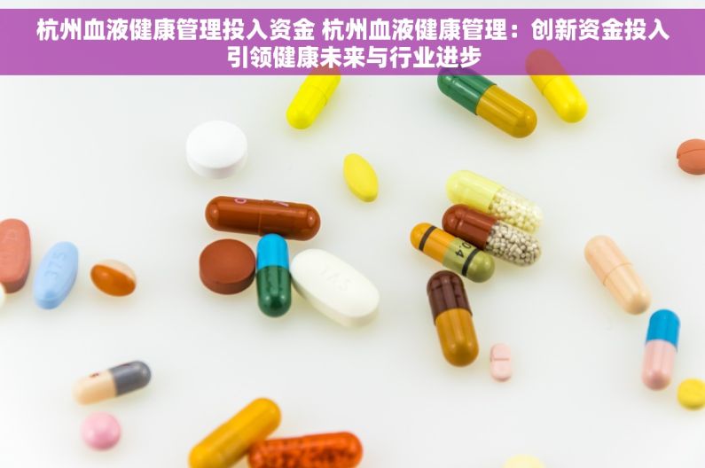 杭州血液健康管理投入资金 杭州血液健康管理：创新资金投入引领健康未来与行业进步