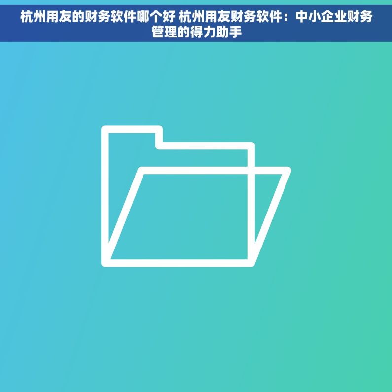 杭州用友的财务软件哪个好 杭州用友财务软件：中小企业财务管理的得力助手