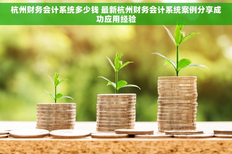 杭州财务会计系统多少钱 最新杭州财务会计系统案例分享成功应用经验