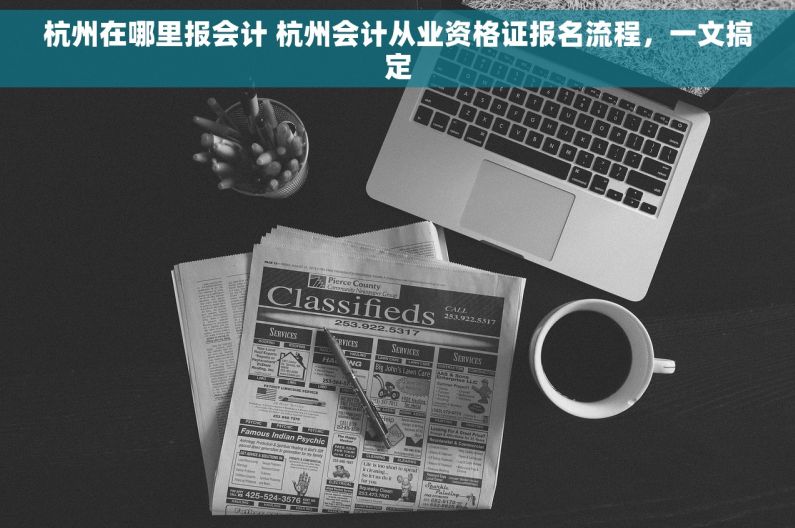 杭州在哪里报会计 杭州会计从业资格证报名流程，一文搞定