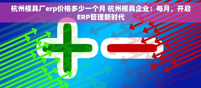 杭州模具厂erp价格多少一个月 杭州模具企业：每月，开启ERP管理新时代