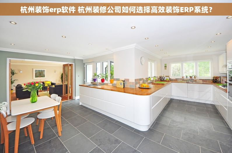 杭州装饰erp软件 杭州装修公司如何选择高效装饰ERP系统？