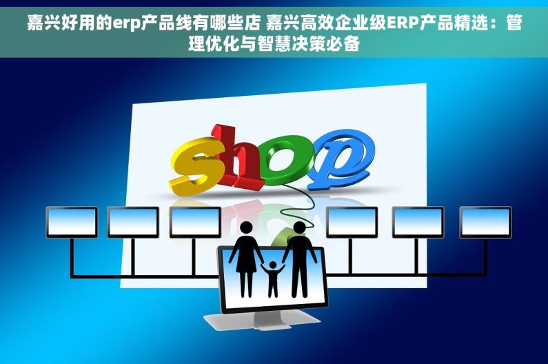 嘉兴好用的erp产品线有哪些店 嘉兴高效企业级ERP产品精选：管理优化与智慧决策必备