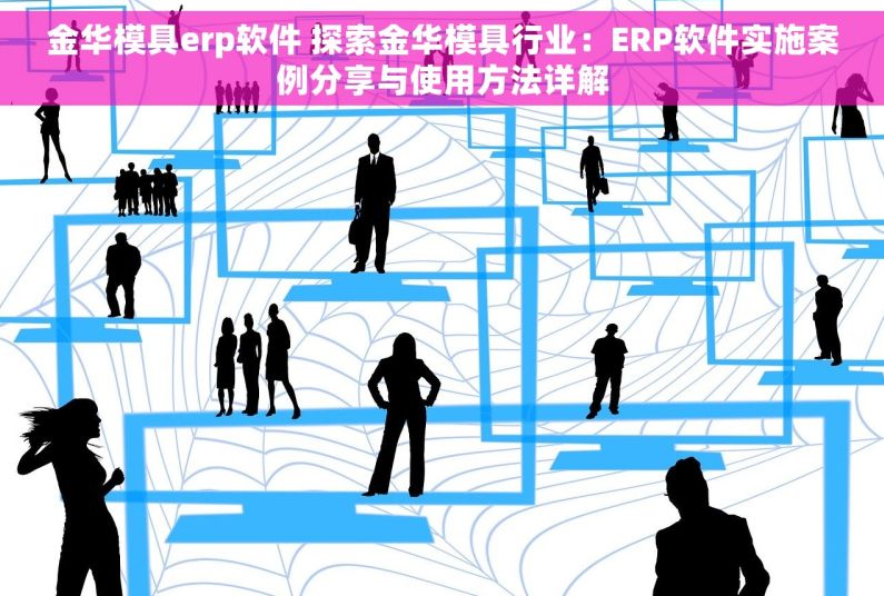 金华模具erp软件 探索金华模具行业：ERP软件实施案例分享与使用方法详解