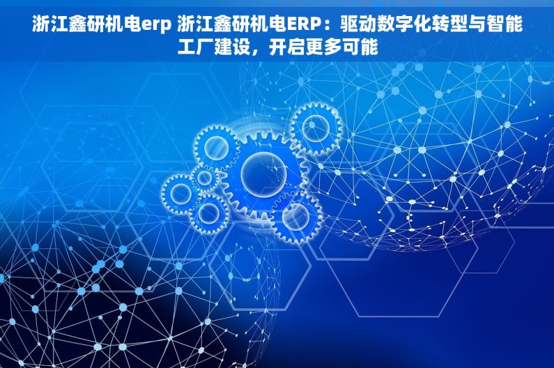 浙江鑫研机电erp 浙江鑫研机电ERP：驱动数字化转型与智能工厂建设，开启更多可能
